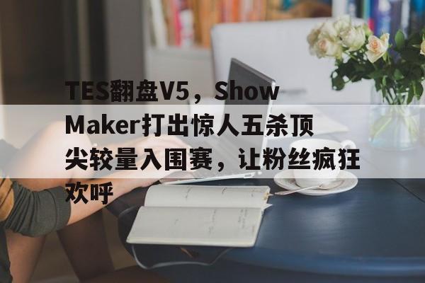 TES翻盘V5，ShowMaker打出惊人五杀顶尖较量入围赛，让粉丝疯狂欢呼的简单介绍