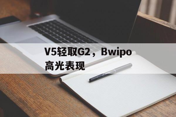 开云体育入口-包含V5轻取G2，Bwipo高光表现的词条
