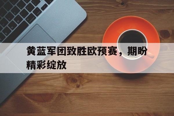 开云体育登录-关于黄蓝军团致胜欧预赛，期盼精彩绽放的信息